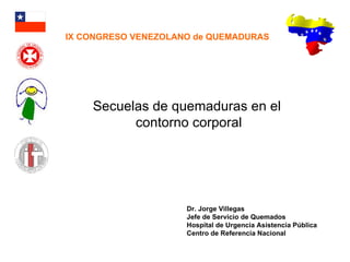 Secuelas de quemaduras en el  contorno corporal Dr. Jorge Villegas Jefe de Servicio de Quemados Hospital de Urgencia Asistencia Pública Centro de Referencia Nacional IX CONGRESO VENEZOLANO de QUEMADURAS 