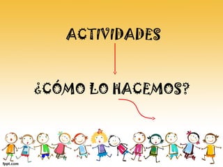 ACTIVIDADES
¿CÓMO LO HACEMOS?
 