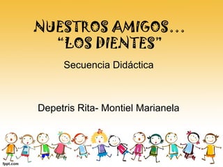 NUESTROS AMIGOS…
“LOS DIENTES”
Secuencia Didáctica
Depetris Rita- Montiel Marianela
 