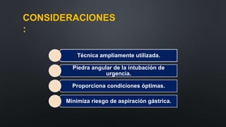 CONSIDERACIONES 
: 
Técnica ampliamente utilizada. 
Piedra angular de la intubación de 
urgencia. 
Proporciona condiciones óptimas. 
Minimiza riesgo de aspiración gástrica. 
 