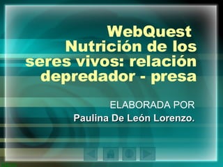 WebQuest  Nutrición de los seres vivos: relación depredador - presa ELABORADA POR Paulina De León Lorenzo. 