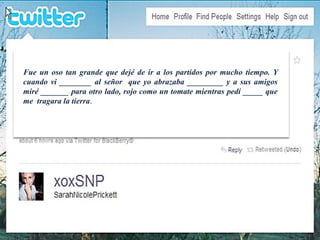 Fue un oso tan grande que dejé de ir a los partidos por mucho tiempo. Y 
cuando vi ________ al señor que yo abrazaba _________ y a sus amigos 
miré _______ para otro lado, rojo como un tomate mientras pedí _____ que 
me tragara la tierra. 
