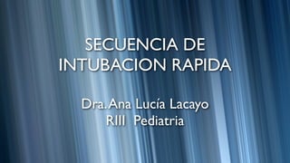 SECUENCIA DE
INTUBACION RAPIDA

  Dra. Ana Lucía Lacayo
      RIII Pediatria
 