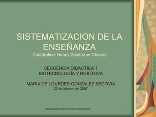 SISTEMATIZACION DE LA ENSEÑANZA Catedrática: Nancy Zambrano Chávez SECUENCIA DIDACTICA 1 BIOTECNOLOGÍA Y ROBÓTICA MARIA DE LOURDES GONZALEZ SEGOVIA 22 de febrero de 2007 
