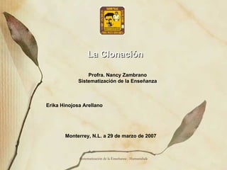 La Clonación Profra. Nancy Zambrano Sistematización de la Enseñanza Erika Hinojosa Arellano Monterrey, N.L. a 29 de marzo de 2007 