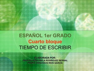 ESPAÑOL 1er GRADO Cuarto bloque TIEMPO DE ESCRIBIR ELABORADA POR: PROFRA. ROSA ISELA RODRIGUEZ BERNAL PROFR. GENOVEVO RÍOS GARCÍA 