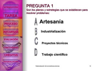 PREGUNTA 1 Son los planes y estrategias que se establecen para resolver problemas: Artesanía Industrialización Trabajo científico Proyectos técnicos INTRODUCCIÓN TAREA PROCESO RECURSOS EVALUACIÓN CONCLUSIONES CRÉDITOS AUTOEVALUACIÓN 