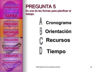 PREGUNTA 5 Es una de las formas para planificar el trabajo: Cronograma Orientación Tiempo Recursos INTRODUCCIÓN TAREA PROCESO RECURSOS EVALUACIÓN CONCLUSIONES CRÉDITOS AUTOEVALUACIÓN 