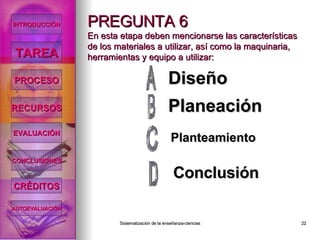 PREGUNTA 6 En esta etapa deben mencionarse las características de los materiales a utilizar, así como la maquinaria, herramientas y equipo a utilizar: Diseño Planeación Conclusión Planteamiento INTRODUCCIÓN TAREA PROCESO RECURSOS EVALUACIÓN CONCLUSIONES CRÉDITOS AUTOEVALUACIÓN 