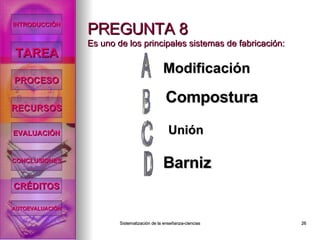 PREGUNTA 8 Es uno de los principales sistemas de fabricación: Modificación Compostura Barniz Unión INTRODUCCIÓN TAREA PROCESO RECURSOS EVALUACIÓN CONCLUSIONES CRÉDITOS AUTOEVALUACIÓN 
