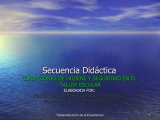 Secuencia Didáctica CONDICIONES DE HIGIENE Y SEGURIDAD EN EL  TALLER ESCOLAR ELABORADA POR: MARÍA DE LOURDES GONZÁLEZ SEGOVIA MONTERREY, N.L.,17 DE MAYO DE 2007 