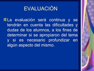 EVALUACIÓN La evaluación será continua y se tendrán en cuenta las dificultades y dudas de los alumnos, a los fines de determinar si se apropiaron del tema y si es necesario profundizar en algún aspecto del mismo. 