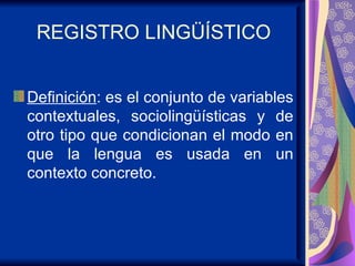 REGISTRO LINGÜÍSTICO Definición : es el conjunto de variables contextuales, sociolingüísticas y de otro tipo que condicionan el modo en que la lengua es usada en un contexto concreto. 