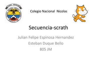 Secuencia-scrath
Julian Felipe Espinosa Hernandez
Esteban Duque Bello
805 JM
Colegio Nacional Nicolas
 