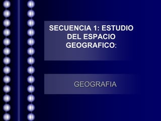 SECUENCIA 1: ESTUDIO DEL ESPACIO GEOGRAFICO: GEOGRAFIA 