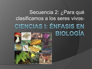 Secuencia 2: ¿Para qué clasificamos a los seres vivos? Ciencias I: Énfasis en Biología 