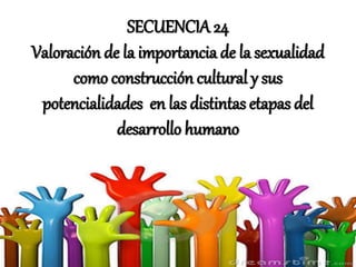 SECUENCIA 24
Valoración de la importancia de la sexualidad
como construcción cultural y sus
potencialidades en las distintas etapas del
desarrollo humano
 