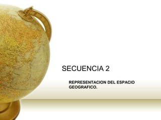 SECUENCIA 2 REPRESENTACION DEL ESPACIO GEOGRAFICO. 