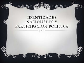 IDENTIDADES
    NACIONALES Y
PARTICIPACION POLITICA
 