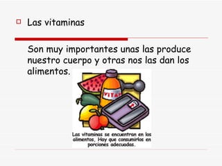 Las vitaminas Son muy importantes unas las produce nuestro cuerpo y otras nos las dan los alimentos. 