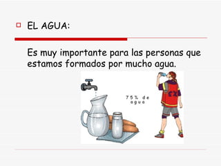 EL AGUA: Es muy importante para las personas que estamos formados por mucho agua. 