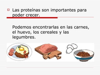 Las proteínas son importantes para poder crecer. Podemos encontrarlas en las carnes, el huevo, los cereales y las legumbres. 