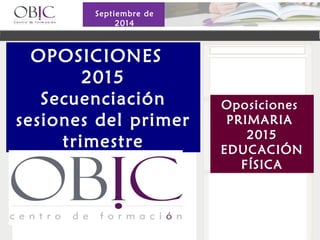 OPOSICIONES 
2015 
Secuenciación 
sesiones del primer 
trimestre 
Oposiciones 
PRIMARIA 
2015 
EDUCACIÓN 
FÍSICA 
Septiembre de 
2014 
 