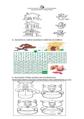 Escuela Provincial N° 23 “Dr. Carlos Madariaga”
Juan José Paso 1449 – B° Próspero Palazzo
4)- ENCUENTRA EL CAMINO SIGUIENDO EL ORDEN DE LOS NÚMEROS.
5)- REALIZAMOS TÍTERES DE DEDOS CON LOS PERSONAJES.
INVENTAMOS BREVES DIÁLOGOS (ESPONTÁNEOS) PARA COMPARTIR EN LA CLASE.
 