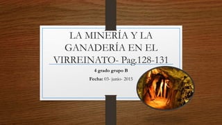 LA MINERÍA Y LA
GANADERÍA EN EL
VIRREINATO- Pag.128-131
4 grado grupo B
Fecha: 03- junio- 2015
 