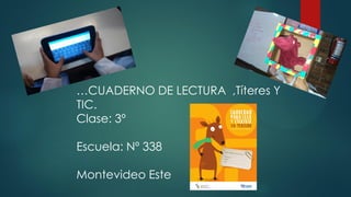 …CUADERNO DE LECTURA ,Títeres Y
TIC.
Clase: 3º
Escuela: Nº 338
Montevideo Este
 