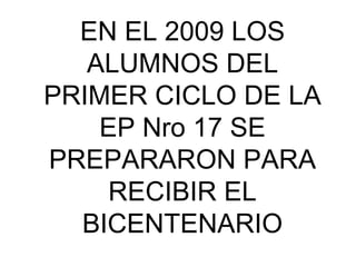 EN EL 2009 LOS ALUMNOS DEL PRIMER CICLO DE LA EP Nro 17 SE PREPARARON PARA RECIBIR EL BICENTENARIO 