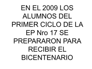 EN EL 2009 LOS
   ALUMNOS DEL
PRIMER CICLO DE LA
    EP Nro 17 SE
PREPARARON PARA
     RECIBIR EL
  BICENTENARIO
 