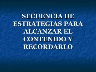 SECUENCIA DE
ESTRATEGIAS PARA
  ALCANZAR EL
  CONTENIDO Y
  RECORDARLO
 
