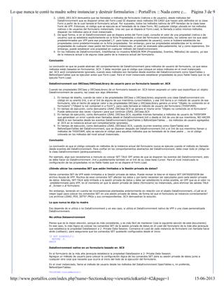 2. LISAG_DE2.SCX demuestra que las llamadas a métodos de formulario (nativos o de usuario), desde métodos del
DataEnvironment que se disparan antes del Form.Load SÍ disparan esos métodos EN CASO que hayan sido definidos en la clase
Form a partir de la cual hereda el formulario actual. Por supuesto, todos los métodos nativos de VFP heredan de la clase base
Form de VFP. Entonces, el código que se ejecuta es el heredado de la clase Form, NO cualquier código ubicado en los métodos
nativos o de usuarios del formulario instanciado. Una vez que se dispara el Form.Load, la llamada a estos mismos métodos
disparan los métodos para el nivel instanciado.
3. De igual forma, si en el DataEnvironment que se dispara antes del Form.Load, consulta el valor de una propiedad (nativa o de
usuario) que se establece explícitamente en la ficha Propiedades a nivel del formulario instanciado, los valores son los que sean
predeterminados por VFP para esa propiedad (.F. para todas las propiedades de usuario), como si hubiera establecido las
propiedades como predeterminadas en la ficha propiedades. Sin embargo; para las propiedades establecidas en la ventana
propiedades de cualquier clase padre del formulario instanciado, el valor es evaluado adecuadamente, tal y como esperamos. Sin
embargo, puede establecer una propiedad en cualquier método del DataEnvironment.
4. En los métodos de DataEnvironment, IntelliSense no muestra NINGUN PEM (Propiedades, Eventos, Métodos) de usuario, ya sea
de la instancia actual o de alguna clase padre de la instancia actual del formulario.
Conclusión
La conclusión es que se puede abstraer del comportamiento de DataEnvironment para métodos de usuario de formulario, ya que estos
métodos están basados en formularios .SCX. Y debe recordar que el código que coloque en estos métodos en el nivel instanciado
del .SCX será completamente ignorado, cuando esos métodos son llamados desde eventos del DataEnvironment como OpenTables y
BeforeOpenTables que se ejecutan antes que Form.Load. Para el nivel instanciado establecer propiedades es poco fiable hasta que no se
ejecute Form.Load.
DataEnvironment con DEClass/DEClassLibrary de usuario para un formulario basado en .SCX
Cuando las propiedades DEClass y DEClassLibrary de un formulario basado en .SCX tienen asignado un valor que especifique un objeto
DataEnvironment de usuario, las cosas son algo diferentes
1. En tiempo de diseño, cuando da valor a las propiedades DEClass y DEClassLibrary asignando una clase DataEnvironment con
código en su evento Init, o en el Init de alguno de sus miembros cursor/relation, y ese Init llama a un método de usuario de ese
formulario, sólo el hecho de asignar valor a las propiedades DEClass y DEClassLibrary genera un error "Objeto no contenido en el
formulario" ("Object is not contained in a Form"), para cada llamada al método de usuario del formulario (THISFORM).
2. En tiempo de ejecución, como demuestra LISAG_DEClass.SCX se genera el mismo error "Objeto no contenido en el formulario".
Puede seleccionar dos veces <Ignore> para que continúe LISAG_DEClass.SCX
3. En tiempo de ejecución, como demuestra LISAG_DEClass.SCX, aquellas mismas llamadas a métodos de usuario de THISFORM
que generaban un error cuando eran llamados desde el DataEnvironment.Init o desde el Init de uno de sus miembros, NO HACEN
NADA si son llamados desde los eventos DataEnvironment.OpenTables o BeforeOpenTables ... los métodos de usuario agregados
al .SCX en la instancia actual son completamente ignorados.
4. En tiempo de ejecución, como demuestra LISAG_DEClass2.SCX, cuando ocurren eventos como OpenTables and
BeforeOpenTables del DataEnvironment, que se disparan después del DataEnvironment.Init y el Init de sus miembros llaman a
métodos de THISFORM, sólo se ejecuta el código para aquellos métodos que es heredado de la clase padre ... no el código
colocado en los métodos del nivel actual instanciado.
Conclusión
La conclusión es que el código colocado en métodos de la instancia actual del formulario nunca se ejecuta cuando el método es llamado
desde eventos del DataEnvironment. Para confiar en los comportamientos abstractos del DataEnvironment, debe crear todo el código en
la clase DataEnvironment (jerárquicamente).
Por ejemplo, algo que necesitamos a menudo es colocar SET TALK OFF antes de que se disparen los eventos del DataEnvironment, esto
se debe hacer en DataEnvironment::Init y posiblemente también en el Init de su clase base Cursor. Para el nivel instanciado la
configuración de las propiedades no es fiable hasta que no se dispare el Form.Load.
¿Dónde ubicar los comandos SET que están limitados a la Sesión privada de datos?
Varios comandos SET de VFP están limitados a la Sesión privada de datos. Puede revisar la lista en el tópico SET DATASSESION del
archivo Ayuda de VFP. Muchos de esos comandos SET afectan los datos y por tanto necesitan ser ejecutados para cada sesión privada
de datos. Además, SET TALK está limitado a la sesión privada de datos y debe ser establecido lo antes posible, en OFF que es el valor no
-predeterminado para VFP, en el momento en que la sesión privada de datos (formulario) es instanciado, para eliminar las salidas TALK
al _Screen o al formulario.
Sin embargo, teniendo en cuenta las inconsistencias planteadas anteriormente en relación con el objeto DataEnvironment, ¿Cuál es el
mejor lugar para colocar los comandos SET en una sesión privada de datos, de forma tal que el formulario se instancia correctamente?
Los archivos LISAG_PDS_SETS*.PRGs y sus correspondientes .SCX demuestran la solución.
Lo que nunca te dijo tu madre
Eso depende de si utiliza o no DataEnvironment y en ese caso, si utiliza el DataEnvironment nativo de VFP o una clase personalizada
DataEnvironment.
No utiliza Dataenvironment
Pienso que es la mejor elección, porque es más consistente, y es más fácil de mantener (vea la siguiente sección de este documento).
En ese caso, lo más lógico es colocar los comandos SET de la sesión privada de datos en el Load del formulario de la más alta jerarquía
que establezca la propiedad DataSession a 2 -Private Data Session. Comience el Load de cada instancia de formulario con llamada hacia
atrás (callback), para asegurarse que los comandos SET quedarán configurados desde el inicio:
IF NOT DODEFAULT()
RETURN .F.
ENDIF
DataEnvironment nativo en un formulario basado en .SCX
En el formulario de la más alta jerarquía establezca la propiedad DataSession a 2- Private Data Session.
Agregue un método de usuario para colocar la configuración lógica de los comandos SET para su sesión privada de datos junto a
cualquier otra cosa que necesite que ocurra al inicio del todo de la ejecución del formulario.
En el nivel instanciado, llame al método de usuario desde los métodos del DataEnvironment OpenTables o, mi preferido,
BeforeOpenTables:
THISFORM.CustomMethod()
Página 3 de 9Lo que nunca te contó tu madre sobre instanciar y destruir formularios :: PortalFox :: Nada corre c...
15-06-2013http://www.portalfox.com/index.php?name=Sections&req=viewarticle&artid=42&page=1
 