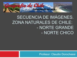 SECUENCIA DE IMÁGENES.
ZONA NATURALES DE CHILE:
         - NORTE GRANDE
            - NORTE CHICO



          Profesor: Claudio Dorochessi
 