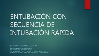 ENTUBACIÓN CON
SECUENCIA DE
INTUBACIÓN RÁPIDA
SANTIAGO MORENO GARCÍA
ESTUDIANTE MEDICINA
UNIVERSIDAD NACIONAL DE COLOMBIA
 