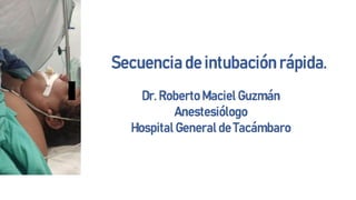 Secuencia de intubación rápida.
Dr. Roberto Maciel Guzmán
Anestesiólogo
Hospital General de Tacámbaro
 