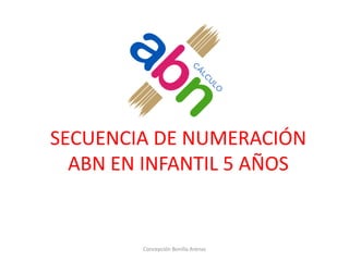 SECUENCIA DE NUMERACIÓN
ABN EN INFANTIL 5 AÑOS
Concepción Bonilla Arenas
 