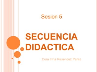 SECUENCIA DIDACTICA Sesion 5 Dora Irma ResendezPerez 