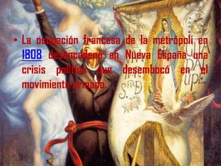 La ocupación francesa de la metrópoli en 1808 desencadenó en Nueva España una crisis política que desembocó en el movimiento armado. 