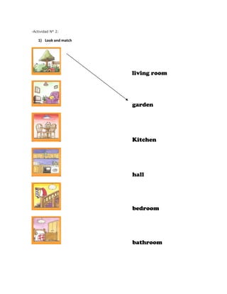 -Actividad N° 2:

   1) Look and match




                       living room




                       garden




                       Kitchen




                       hall




                       bedroom




                       bathroom
 