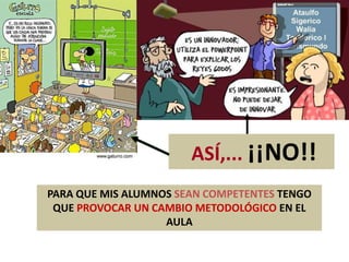 PARA QUE MIS ALUMNOS SEAN COMPETENTES TENGO
QUE PROVOCAR UN CAMBIO METODOLÓGICO EN EL
AULA
ASÍ,... ¡¡NO!!
 