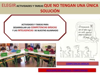 ACTIVIDADES Y TAREAS PARA
DESARROLLAR LAS COMPETENCIAS BÁSICAS
Y LAS INTELIGENCIAS DE NUESTRO ALUMNADO
COMPETENCIAS BÁSICAS
INTELIGENCIAS MÚLTIPLES Y COMPETENCIAS
ELEGIRACTIVIDADES Y TAREAS QUE NO TENGAN UNA ÚNICA
SOLUCIÓN
 