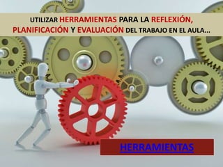 UTILIZAR HERRAMIENTAS PARA LA REFLEXIÓN,
PLANIFICACIÓN Y EVALUACIÓN DEL TRABAJO EN EL AULA...
HERRAMIENTAS
 