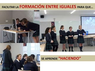 SE APRENDE “HACIENDO”
FACILITAR LA FORMACIÓN ENTRE IGUALES PARA QUE…
 