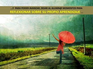 ...Y PARA PODER AVANZAR, DEJAR AL ALUMN@ MOMENTOS PARA
REFLEXIONAR SOBRE SU PROPIO APRENDIZAJE ...
 