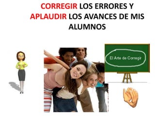 CORREGIR LOS ERRORES Y
APLAUDIR LOS AVANCES DE MIS
ALUMNOS
 