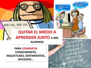 PARA COMPARTIR
CONOCIMIENTO,
INQUIETUDES, SENTIMIENTOS,
AFICIONES...
QUITAR EL MIEDO A
APRENDER JUNTO A MIS
ALUMNOS
 