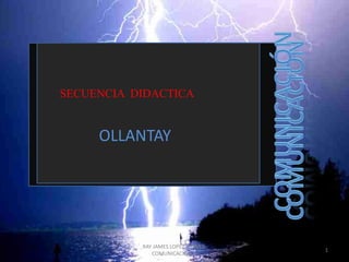 SECUENCIA DIDACTICA
OLLANTAY
1
RAY JAMES LOPEZ CHAVEZ-
COMUNICACION III
 