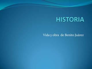 HISTORIA Vida y obra  de Benito Juárez 